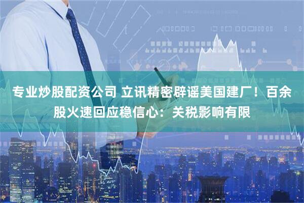 专业炒股配资公司 立讯精密辟谣美国建厂！百余股火速回应稳信心：关税影响有限
