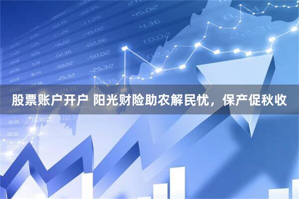 股票账户开户 阳光财险助农解民忧，保产促秋收