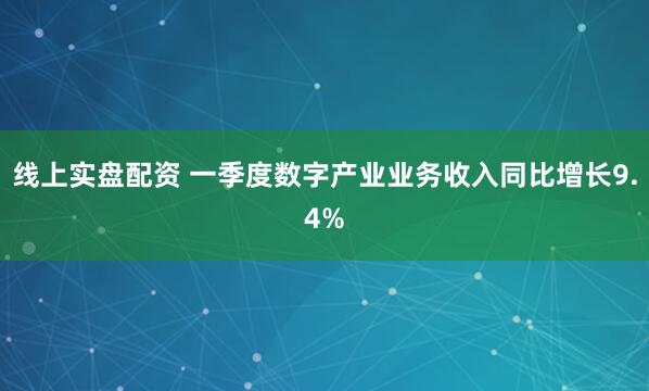 线上实盘配资 一季度数字产业业务收入同比增长9.4%