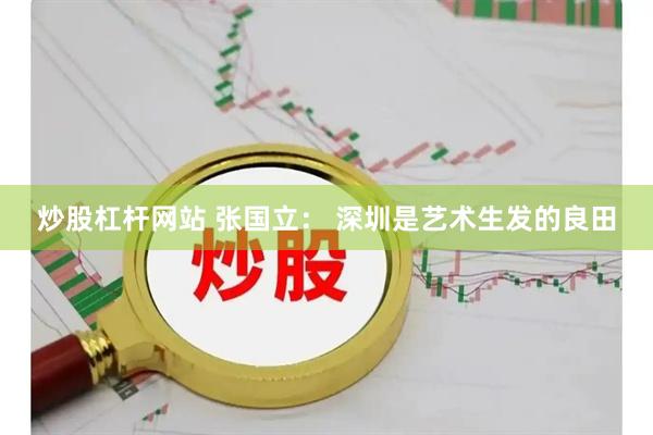 炒股杠杆网站 张国立： 深圳是艺术生发的良田