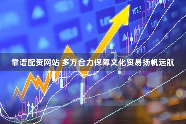 靠谱配资网站 多方合力保障文化贸易扬帆远航